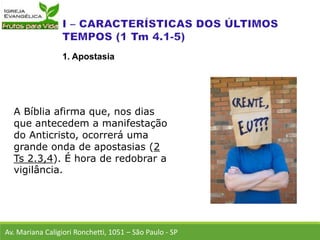 A Bíblia afirma que, nos dias
que antecedem a manifestação
do Anticristo, ocorrerá uma
grande onda de apostasias (2
Ts 2.3,4). É hora de redobrar a
vigilância.
Av. Mariana Caligiori Ronchetti, 1051 – São Paulo - SP
1. Apostasia
 