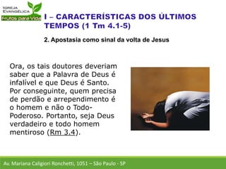 Ora, os tais doutores deveriam
saber que a Palavra de Deus é
infalível e que Deus é Santo.
Por conseguinte, quem precisa
de perdão e arrependimento é
o homem e não o Todo-
Poderoso. Portanto, seja Deus
verdadeiro e todo homem
mentiroso (Rm 3.4).
Av. Mariana Caligiori Ronchetti, 1051 – São Paulo - SP
2. Apostasia como sinal da volta de Jesus
 