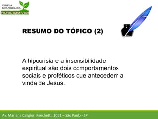 RESUMO DO TÓPICO (2)
A hipocrisia e a insensibilidade
espiritual são dois comportamentos
sociais e proféticos que antecedem a
vinda de Jesus.
Av. Mariana Caligiori Ronchetti, 1051 – São Paulo - SP
 