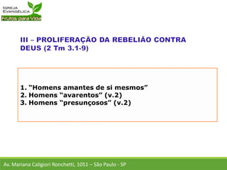 1. “Homens amantes de si mesmos”
2. Homens “avarentos” (v.2)
3. Homens “presunçosos” (v.2)
Av. Mariana Caligiori Ronchetti, 1051 – São Paulo - SP
 