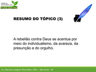 RESUMO DO TÓPICO (3)
A rebelião contra Deus se acentua por
meio do individualismo, da avareza, da
presunção e do orgulho.
Av. Mariana Caligiori Ronchetti, 1051 – São Paulo - SP
 