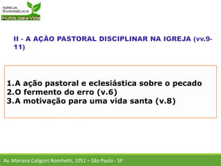 1.A ação pastoral e eclesiástica sobre o pecado
2.O fermento do erro (v.6)
3.A motivação para uma vida santa (v.8)
Av. Mariana Caligiori Ronchetti, 1051 – São Paulo - SP
 