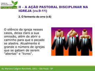 O silêncio da igreja nesses
casos, deixa claro a sua
omissão, além de abrir o
caminho para que o pecado
se alastre. Atualmente é
grande o número de igrejas
que se gabam de serem
"abertas" e "livres".
Av. Mariana Caligiori Ronchetti, 1051 – São Paulo - SP
2. O fermento do erro (v.6)
 
