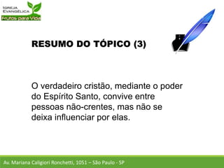RESUMO DO TÓPICO (3)
O verdadeiro cristão, mediante o poder
do Espírito Santo, convive entre
pessoas não-crentes, mas não se
deixa influenciar por elas.
Av. Mariana Caligiori Ronchetti, 1051 – São Paulo - SP
 