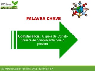 Complacência: A igreja de Corinto
tornara-se complacente com o
pecado.
Av. Mariana Caligiori Ronchetti, 1051 – São Paulo - SP
 