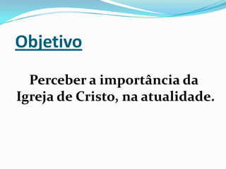 Objetivo  Perceber a importância da Igreja de Cristo, na atualidade.