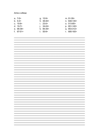 Arme e efetue:
a. 7-5=
b. 5-3=
c. 10-8=
d. 10-7=
e. 96-38=
f. 67-51=
g. 12-9=
h. 48-40=
i. 23-5=
j. 34-24=
k. 85-39=
l. 50-9=
m. 91-39=
n. 648-135=
o. 513-85=
p. 851-140=
q. 853-312=
r. 680-165=
_______________________________________________________________
_______________________________________________________________
_______________________________________________________________
_______________________________________________________________
_______________________________________________________________
_______________________________________________________________
_______________________________________________________________
_______________________________________________________________
_______________________________________________________________
_______________________________________________________________
_______________________________________________________________
_______________________________________________________________
_______________________________________________________________
_______________________________________________________________
_______________________________________________________________
_______________________________________________________________
_______________________________________________________________
_______________________________________________________________
_______________________________________________________________
_______________________________________________________________
_______________________________________________________________
_______________________________________________________________
_______________________________________________________________
_______________________________________________________________
_______________________________________________________________
_______________________________________________________________
_______________________________________________________________
_______________________________________________________________
_______________________________________________________________
_______________________________________________________________
_______________________________________________________________
_______________________________________________________________
_______________________________________________________________
_______________________________________________________________
_______________________________________________________________
_______________________________________________________________
_______________________________________________________________
_______________________________________________________________
_______________________________________________________________
 