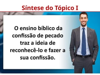 Síntese do Tópico I
O ensino bíblico da
confissão de pecado
traz a ideia de
reconhecê-lo e fazer a
sua confissão.
 