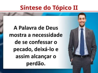 Síntese do Tópico II
A Palavra de Deus
mostra a necessidade
de se confessar o
pecado, deixá-lo e
assim alcançar o
perdão.
 