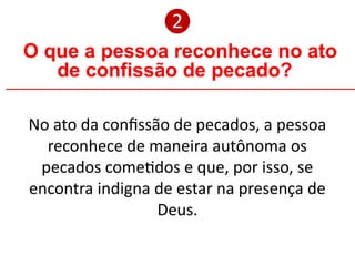 O que a pessoa reconhece no ato
de confissão de pecado?
❷
No ato da confissão de pecados, a pessoa
reconhece de maneira autônoma os
pecados cometidos e que, por isso, se
encontra indigna de estar na presença de
Deus.
 