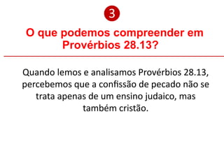 O que podemos compreender em
Provérbios 28.13?
❸
Quando lemos e analisamos Provérbios 28.13,
percebemos que a confissão de pecado não se
trata apenas de um ensino judaico, mas
também cristão.
 