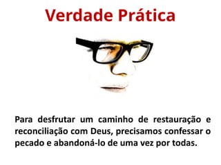 Verdade Prática
Para desfrutar um caminho de restauração e
reconciliação com Deus, precisamos confessar o
pecado e abandoná-lo de uma vez por todas.
 
