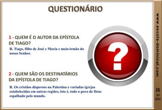 R. Tiago, filho de José e Maria e meio-irmão do
nosso Senhor.
R. Os cristãos dispersos na Palestina e variadas igrejas
estabelecidas em outras regiões, isto é, todo o povo de Deus
espalhado pelo mundo.
 