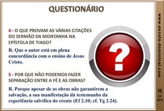 R. Que o autor está em plena
concordância com o ensino de Jesus
Cristo.
R. Porque apesar de as obras não garantirem a
salvação, a sua manifestação dá testemunho da
experiência salvífica do crente (Ef 2.10; cf. Tg 2.24).
 