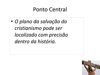 Ponto Central
• O plano da salvação do
cristianismo pode ser
localizado com precisão
dentro da história.
10
 