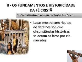 II - OS FUNDAMENTOS E HISTORICIDADE
DA FÉ CRISTÃ
• Lucas mostra com riqueza
de detalhes sob que
circunstâncias históricas
se deram os fatos por ele
narrados.
27
1. O cristianismo no seu contexto histórico.
 