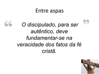 Entre aspas
35
O discipulado, para ser
autêntico, deve
fundamentar-se na
veracidade dos fatos da fé
cristã.
 