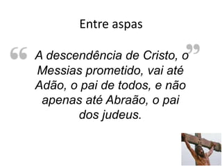 Entre aspas
43
A descendência de Cristo, o
Messias prometido, vai até
Adão, o pai de todos, e não
apenas até Abraão, o pai
dos judeus.
 