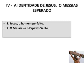 IV - A IDENTIDADE DE JESUS, O MESSIAS
ESPERADO
• 1. Jesus, o homem perfeito.
• 2. O Messias e o Espírito Santo.
45
 