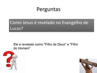 Perguntas
57
Como Jesus é revelado no Evangelho de
Lucas?
Ele é revelado como "Filho de Deus" e "Filho
do Homem".
 