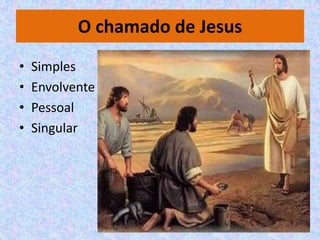 O chamado de Jesus
•   Simples
•   Envolvente
•   Pessoal
•   Singular
 