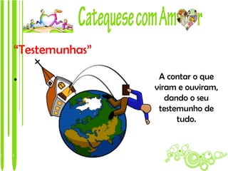 “Testemunhas”

•                A contar o que
                viram e ouviram,
                   dando o seu
                 testemunho de
                      tudo.
 