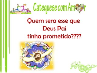 Quem sera esse que
      Deus Pai
tinha prometido????
 