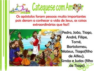 Os apóstolos foram pessoas muito importantes
pois deram a conhecer a vida de Jesus, as coisas
           extraordinárias que fez!!

                              Pedro, João, Tiago,
                                 André, Filipe,
                                   Tomé,
                                 Bartolomeu,
                              Mateus, Tiago(filho
                                  de Alfeu),
                              Simão e Judas (filho
                                  de Tiago)
 