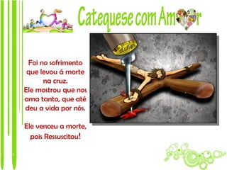 Foi no sofrimento
 que levou á morte
      na cruz.
Ele mostrou que nos
ama tanto, que até
deu a vida por nós.

Ele venceu a morte,
  pois Ressuscitou!
 