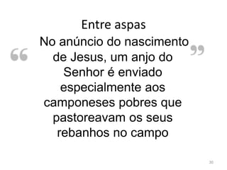 Entre aspas
30
No anúncio do nascimento
de Jesus, um anjo do
Senhor é enviado
especialmente aos
camponeses pobres que
pastoreavam os seus
rebanhos no campo
 