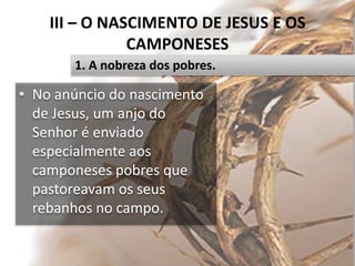 III – O NASCIMENTO DE JESUS E OS
CAMPONESES
• No anúncio do nascimento
de Jesus, um anjo do
Senhor é enviado
especialmente aos
camponeses pobres que
pastoreavam os seus
rebanhos no campo.
34
1. A nobreza dos pobres.
 