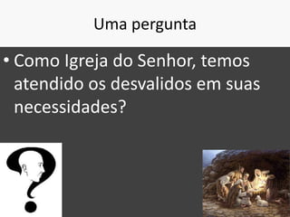 Uma pergunta
• Como Igreja do Senhor, temos
atendido os desvalidos em suas
necessidades?
36
 