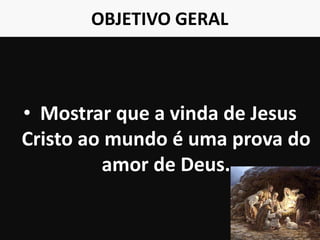 OBJETIVO GERAL
• Mostrar que a vinda de Jesus
Cristo ao mundo é uma prova do
amor de Deus.
4
 
