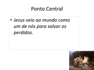 Ponto Central
• Jesus veio ao mundo como
um de nós para salvar os
perdidos.
8
 