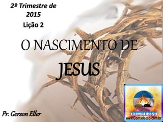 O NASCIMENTO DE
JESUS
2º Trimestre de
2015
Lição 2
Pr.GersonEller
 