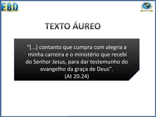 “[...] contanto que cumpra com alegria a
minha carreira e o ministério que recebi
do Senhor Jesus, para dar testemunho do
evangelho da graça de Deus”.
(At 20.24)
 