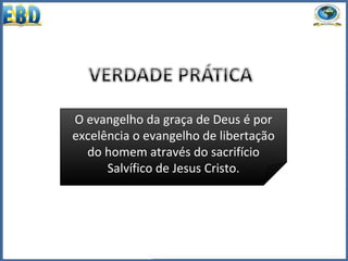 O evangelho da graça de Deus é por
excelência o evangelho de libertação
do homem através do sacrifício
Salvífico de Jesus Cristo.
 