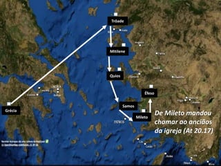 Grécia
Mitilene
Trôade
Quios
Samos
Éfeso
Mileto
De Mileto mandou
chamar ao anciãos
da igreja (At 20.17)
 