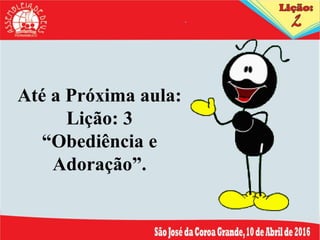 Até a Próxima aula:
Lição: 3
“Obediência e
Adoração”.
 