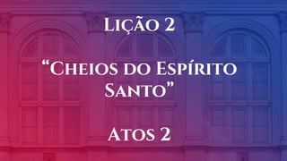 Lição 2
“Cheios do Espírito
Santo”
Atos 2
 