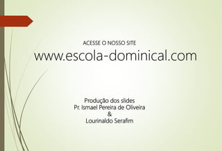 ACESSE O NOSSO SITE
www.escola-dominical.com
Produção dos slides
Pr. Ismael Pereira de Oliveira
&
Lourinaldo Serafim
 