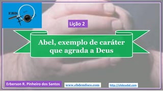 Abel, exemplo de caráter
que agrada a Deus
www.ebdemfoco.comErberson R. Pinheiro dos Santos
Lição 2
http://slidesebd.com
 