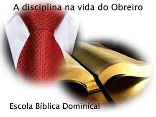 Escola Bíblica Dominical
A disciplina na vida do Obreiro
 