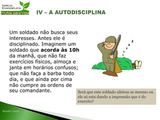 Um soldado não busca seus
interesses. Antes ele é
disciplinado. Imaginem um
soldado que acorda às 10h
da manhã, que não faz
exercícios físicos, almoça e
janta em horários confusos;
que não faça a barba todo
dia, e que ainda por cima
não cumpre as ordens de
seu comandante. Será que este soldado alistou-se mesmo ou
ele só esta dando a impressão que é do
exercito?
 