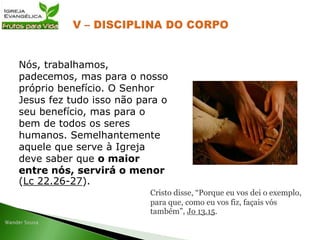 Nós, trabalhamos,
padecemos, mas para o nosso
próprio benefício. O Senhor
Jesus fez tudo isso não para o
seu benefício, mas para o
bem de todos os seres
humanos. Semelhantemente
aquele que serve à Igreja
deve saber que o maior
entre nós, servirá o menor
(Lc 22.26-27).
Cristo disse, “Porque eu vos dei o exemplo,
para que, como eu vos fiz, façais vós
também”, Jo 13.15.
 