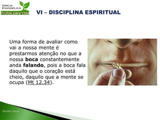 Uma forma de avaliar como
vai a nossa mente é
prestarmos atenção no que a
nossa boca constantemente
anda falando, pois a boca fala
daquilo que o coração está
cheio, daquilo que a mente se
ocupa (Mt 12.34).
 