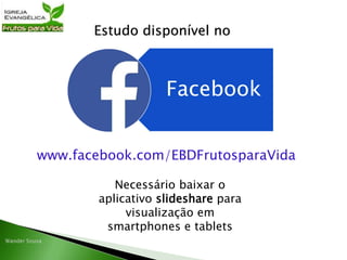 Estudo disponível no
Facebook
www.facebook.com/EBDFrutosparaVida
Necessário baixar o
aplicativo slideshare para
visualização em
smartphones e tablets
 