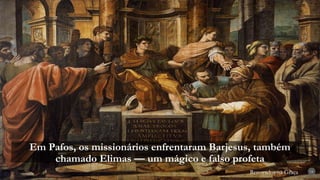 Renovados na Graça
Renovados na Graça
Em Pafos, os missionários enfrentaram Barjesus, também
chamado Elimas — um mágico e falso profeta
14
 
