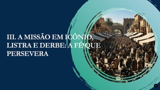 Renovados na Graça
Renovados na Graça 23
III. A MISSÃO EM ICÔNIO,
LISTRA E DERBE: A FÉ QUE
PERSEVERA
 