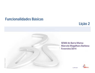 Funcionalidades Básicas
Lição 2

SENAI de Barra Mansa
Marcelo Magalhaes Barbosa
Fevereiro/2014

 